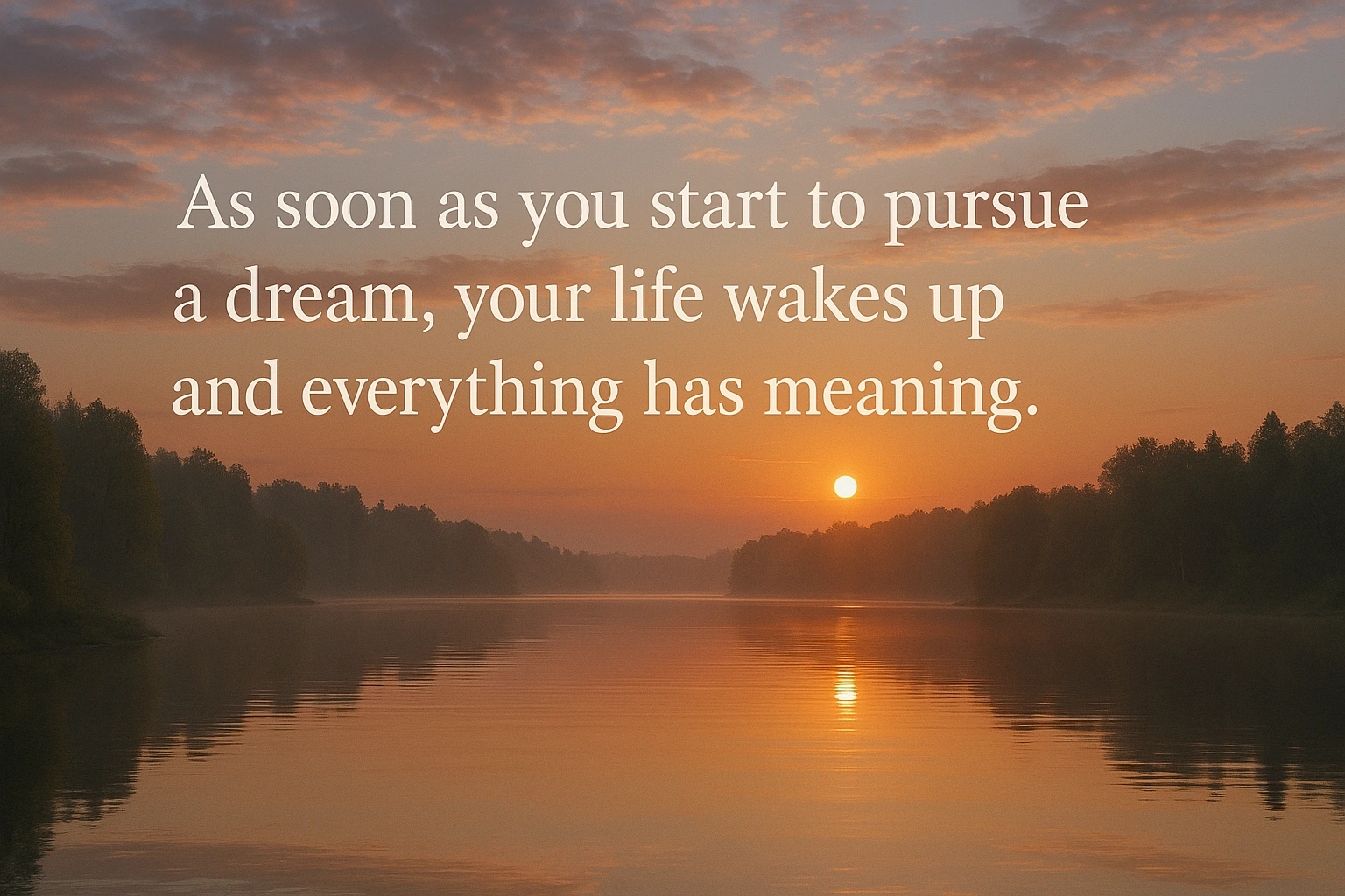 As soon as you start to pursue a dream, your life wakes up and everything has meaning.